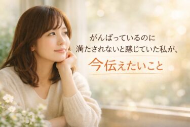 がんばっているのに満たされないと感じていた私が、今伝えたいこと